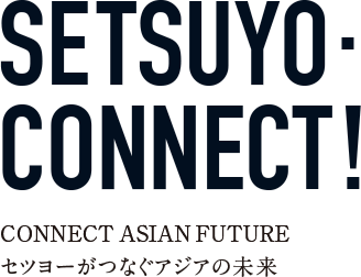 SETSUYO CONNECT! CONNECT ASIAN FUTURE セツヨーがつなぐアジアの未来